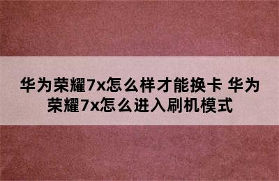 华为荣耀7x怎么样才能换卡 华为荣耀7x怎么进入刷机模式